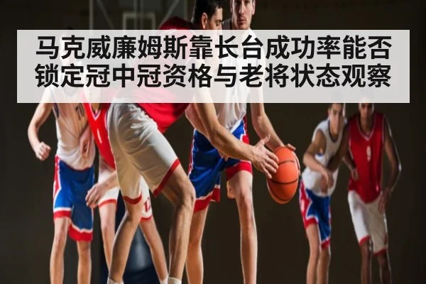 马克威廉姆斯靠长台成功率能否锁定冠中冠资格与老将状态观察