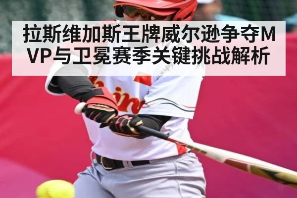 拉斯维加斯王牌威尔逊争夺MVP与卫冕赛季关键挑战解析