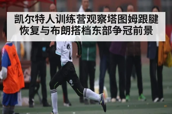 凯尔特人训练营观察塔图姆跟腱恢复与布朗搭档东部争冠前景