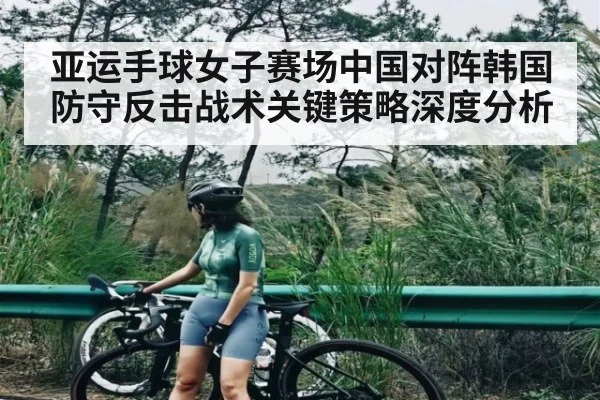 亚运手球女子赛场中国对阵韩国防守反击战术关键策略深度分析