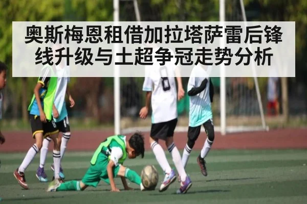 奥斯梅恩租借加拉塔萨雷后锋线升级与土超争冠走势分析