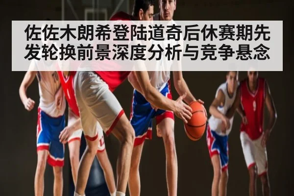佐佐木朗希登陆道奇后休赛期先发轮换前景深度分析与竞争悬念