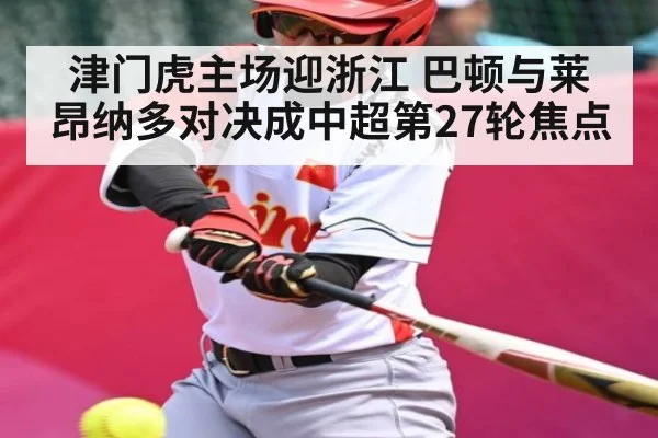 津门虎主场迎浙江 巴顿与莱昂纳多对决成中超第27轮焦点