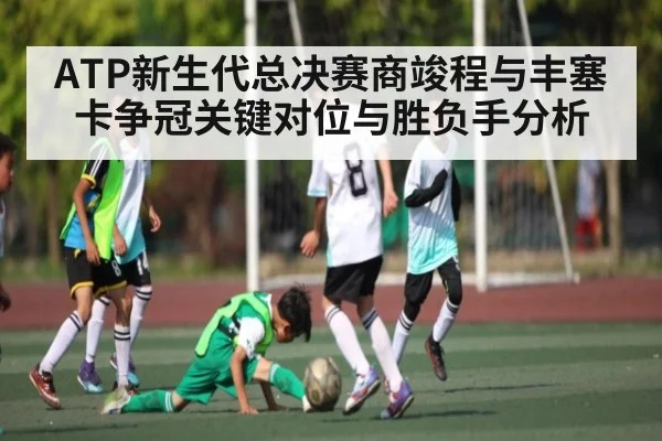 ATP新生代总决赛商竣程与丰塞卡争冠关键对位与胜负手分析