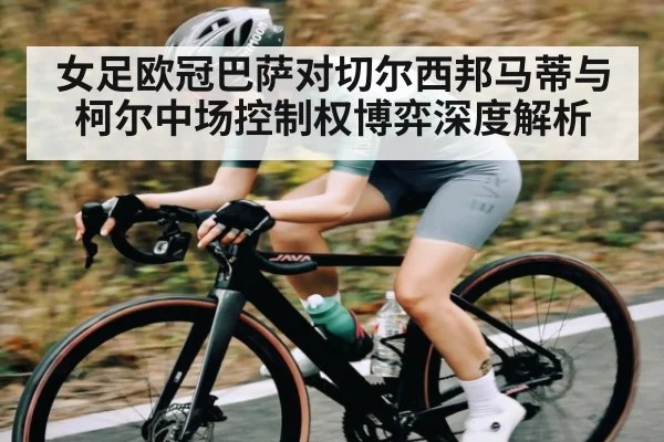 女足欧冠巴萨对切尔西邦马蒂与柯尔中场控制权博弈深度解析