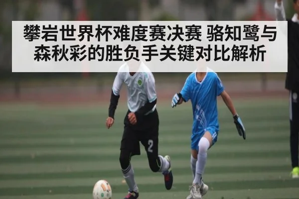 攀岩世界杯难度赛决赛 骆知鹭与森秋彩的胜负手关键对比解析